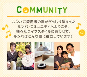 COMMUNITY ルンバご愛用者の声がぎっしり詰まったルンバ・コミュニティへようこそ。様々なライフスタイルにあわせて、ルンバはこんな風に役立っています!