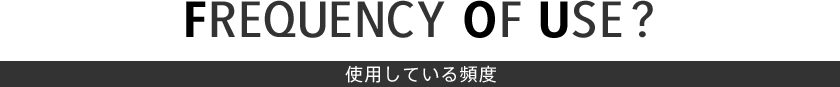 FREQUENCY OF USE　使用している頻度