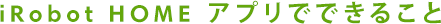 iRobot HOME���ץ�ǤǤ��뤳��