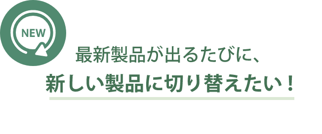 最新製品が出るたびに、新しい製品に切り替えたい!