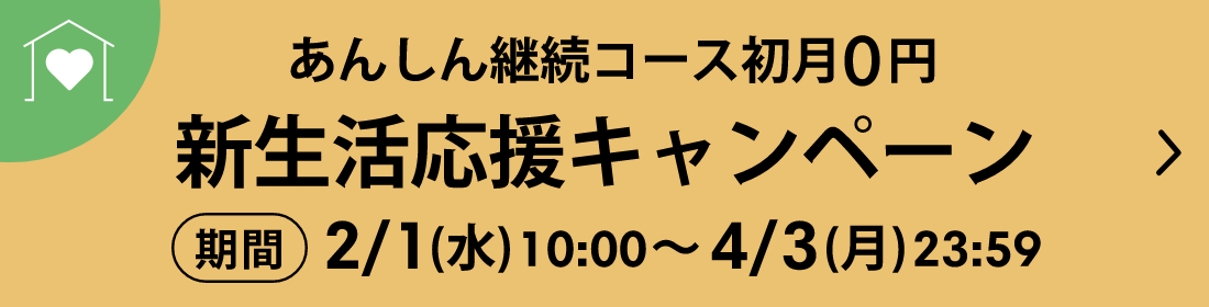 あんしん継続コース初月0円 新生活応援キャンペーン 期間 2/1（水）10:00〜4/3（月）23:59